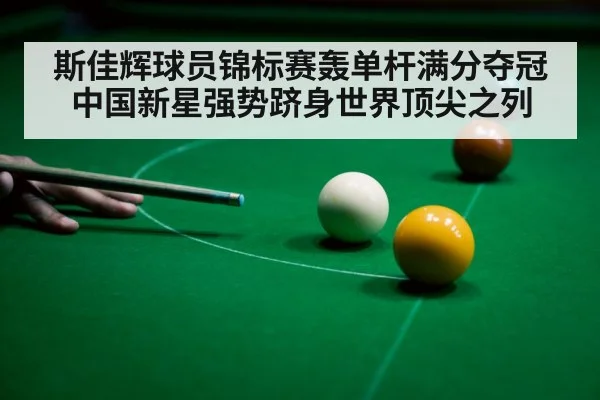 斯佳辉球员锦标赛轰单杆满分夺冠中国新星强势跻身世界顶尖之列