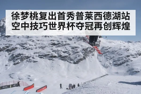 徐梦桃复出首秀普莱西德湖站空中技巧世界杯夺冠再创辉煌