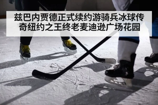 兹巴内贾德正式续约游骑兵冰球传奇纽约之王终老麦迪逊广场花园