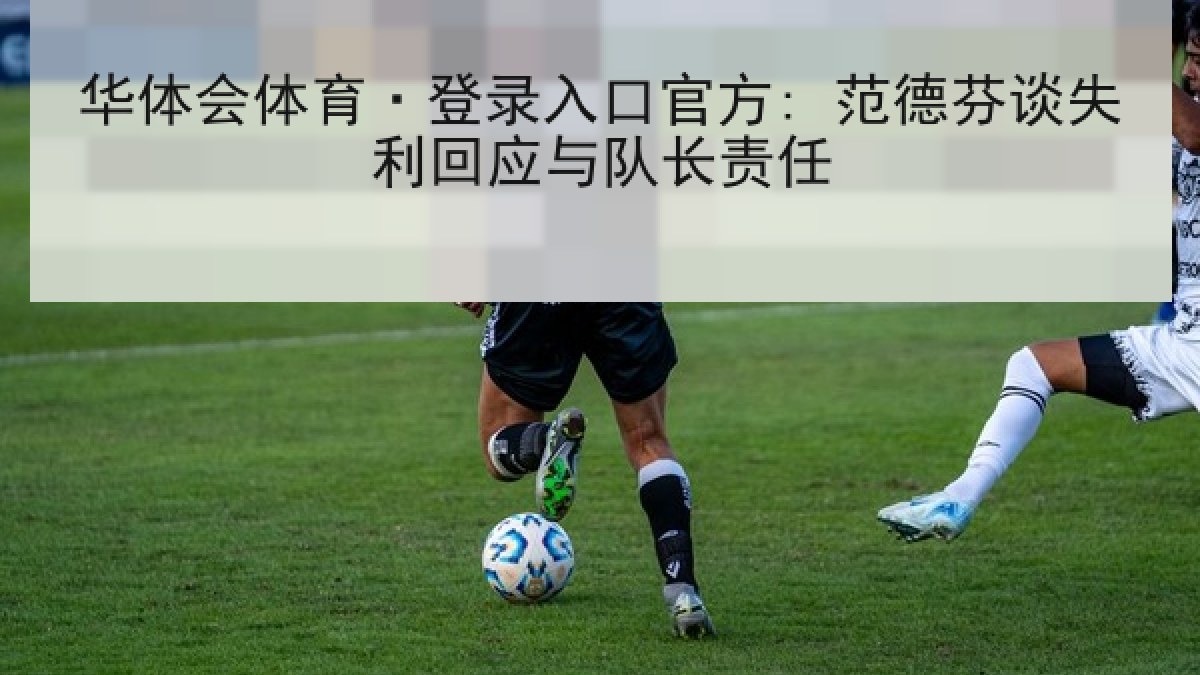 华体会体育·登录入口官方: 范德芬谈失利回应与队长责任