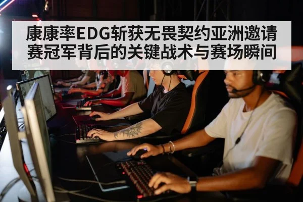 康康率EDG斩获无畏契约亚洲邀请赛冠军背后的关键战术与赛场瞬间