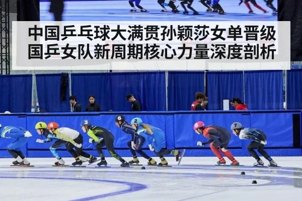中国乒乓球大满贯孙颖莎女单晋级 国乒女队新周期核心力量深度剖析