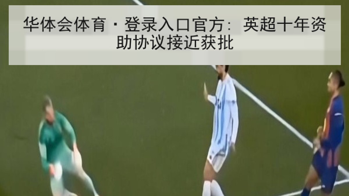 华体会体育·登录入口官方: 英超十年资助协议接近获批